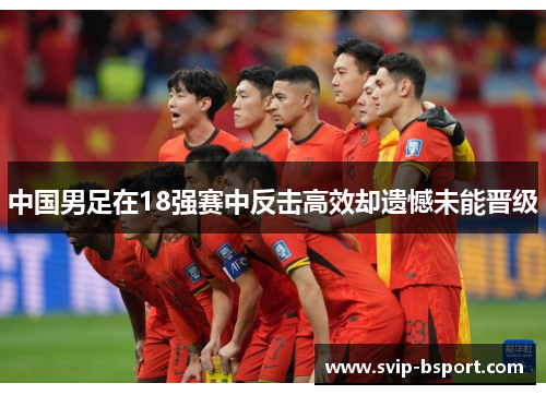 中国男足在18强赛中反击高效却遗憾未能晋级