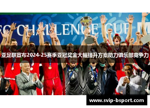 亚足联宣布2024-25赛季亚冠奖金大幅提升方案助力俱乐部竞争力