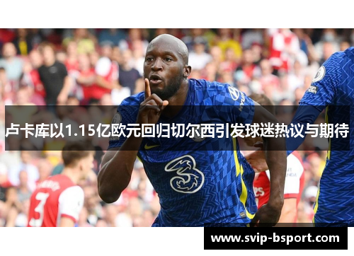 卢卡库以1.15亿欧元回归切尔西引发球迷热议与期待 卢卡库以1.15亿欧元回归切尔西引发球迷热议与期待