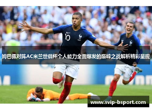 姆巴佩对阵AC米兰世俱杯个人能力全面爆发的巅峰之战解析精彩呈现 姆巴佩对阵AC米兰世俱杯个人能力全面爆发的巅峰之战解析精彩呈现