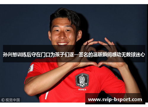 孙兴慜训练后守在门口为孩子们逐一签名的温暖瞬间感动无数球迷心 孙兴慜训练后守在门口为孩子们逐一签名的温暖瞬间感动无数球迷心