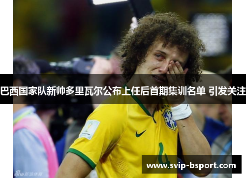 巴西国家队新帅多里瓦尔公布上任后首期集训名单 引发关注 巴西国家队新帅多里瓦尔公布上任后首期集训名单 引发关注