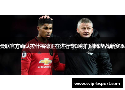 曼联官方确认拉什福德正在进行专项射门训练备战新赛季 曼联官方确认拉什福德正在进行专项射门训练备战新赛季