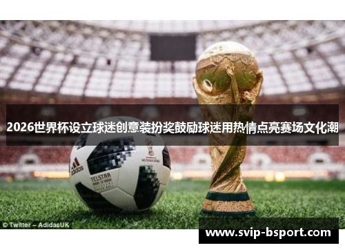 2026世界杯设立球迷创意装扮奖鼓励球迷用热情点亮赛场文化潮