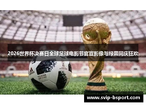 2026世界杯决赛日全球足球电影节官宣影像与绿茵同庆狂欢 2026世界杯决赛日全球足球电影节官宣影像与绿茵同庆狂欢