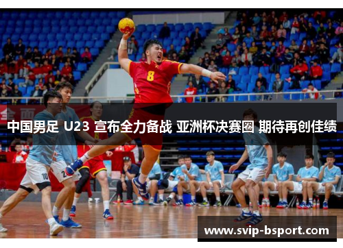 中国男足 U23 宣布全力备战 亚洲杯决赛圈 期待再创佳绩