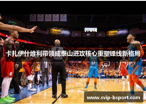 卡扎伊什维利带领成泰山进攻核心重塑锋线新格局 卡扎伊什维利带领成泰山进攻核心重塑锋线新格局