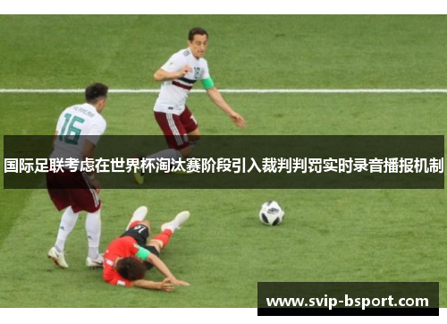 国际足联考虑在世界杯淘汰赛阶段引入裁判判罚实时录音播报机制 国际足联考虑在世界杯淘汰赛阶段引入裁判判罚实时录音播报机制