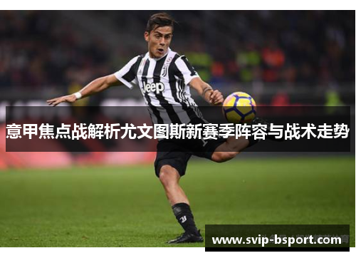 意甲焦点战解析尤文图斯新赛季阵容与战术走势 意甲焦点战解析尤文图斯新赛季阵容与战术走势