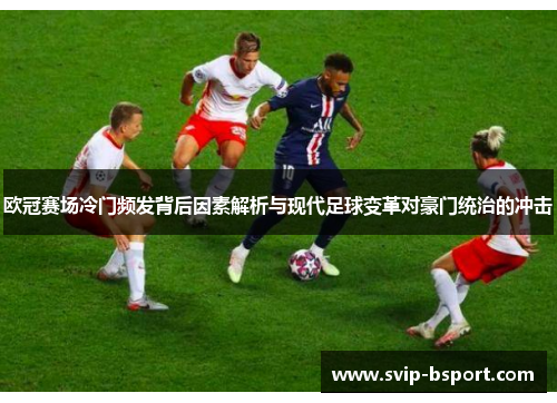 欧冠赛场冷门频发背后因素解析与现代足球变革对豪门统治的冲击 欧冠赛场冷门频发背后因素解析与现代足球变革对豪门统治的冲击